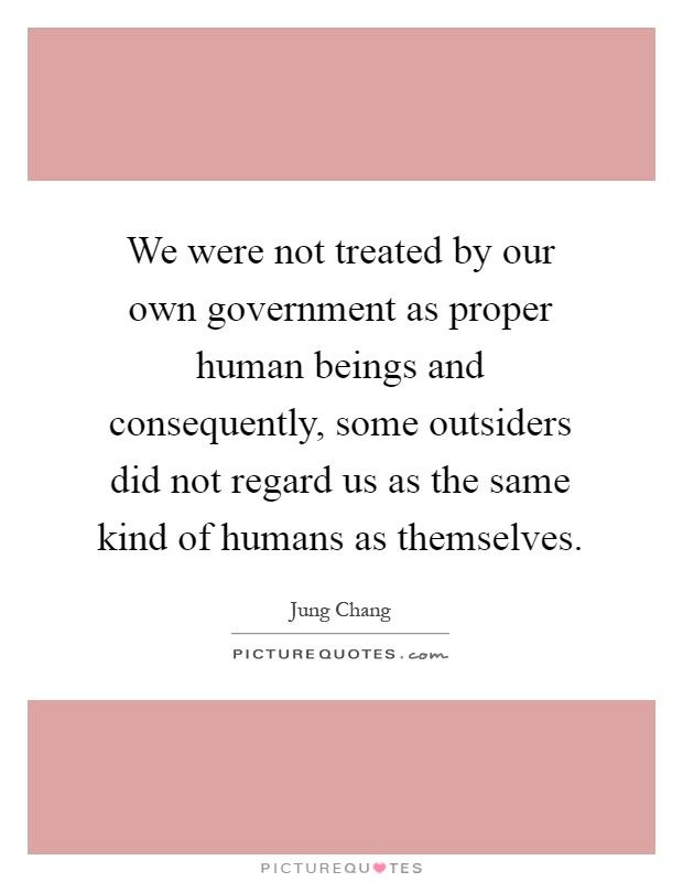 We were not treated by our own government as proper human beings and consequently some outsiders quote 1